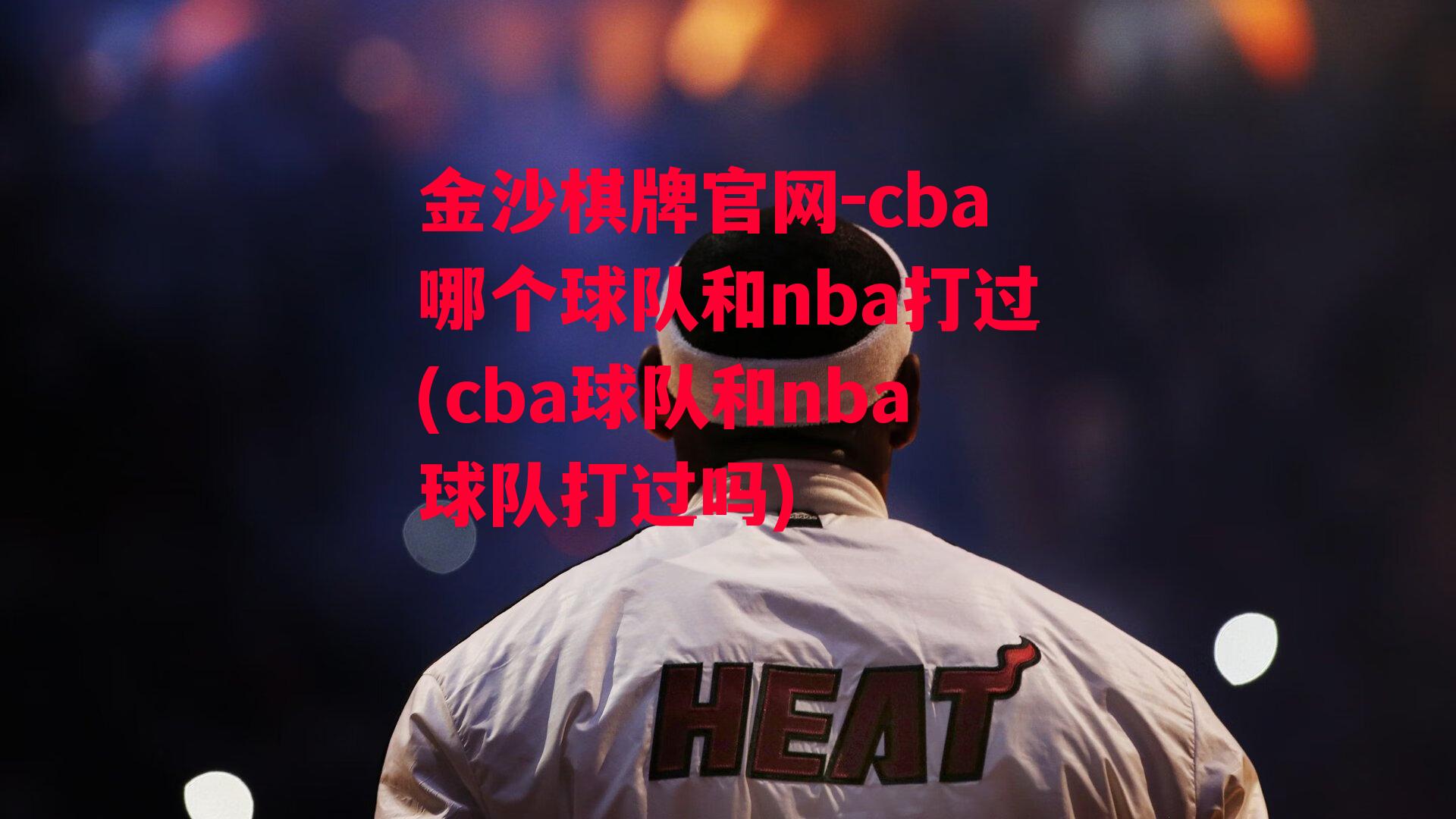 金沙棋牌官网-cba哪个球队和nba打过(cba球队和nba球队打过吗)